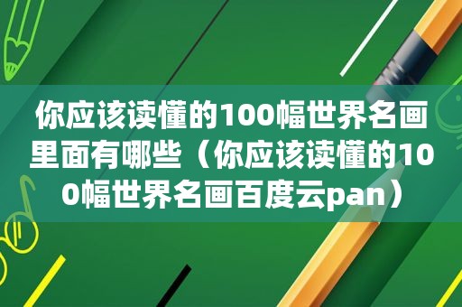 你应该读懂的100幅世界名画里面有哪些（你应该读懂的100幅世界名画百度云pan）