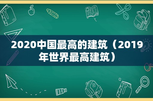 2020中国最高的建筑（2019年世界最高建筑）