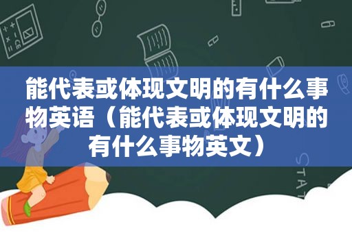 能代表或体现文明的有什么事物英语（能代表或体现文明的有什么事物英文）