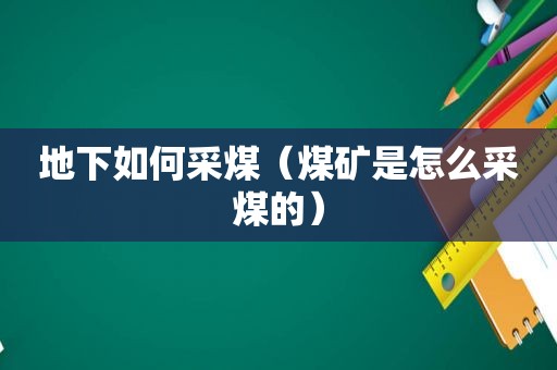 地下如何采煤（煤矿是怎么采煤的）