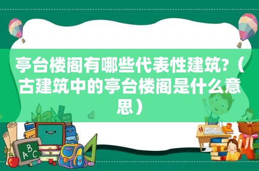 亭台楼阁有哪些代表性建筑?（古建筑中的亭台楼阁是什么意思）