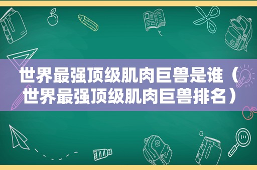 世界最强顶级肌肉巨兽是谁（世界最强顶级肌肉巨兽排名）