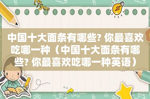 中国十大面条有哪些? 你最喜欢吃哪一种（中国十大面条有哪些? 你最喜欢吃哪一种英语）