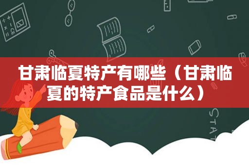 甘肃临夏特产有哪些（甘肃临夏的特产食品是什么）