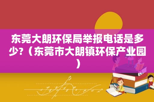 东莞大朗环保局举报电话是多少?（东莞市大朗镇环保产业园）