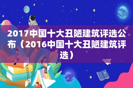 2017中国十大丑陋建筑评选公布（2016中国十大丑陋建筑评选）