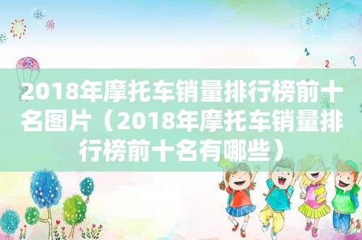 2018年摩托车销量排行榜前十名图片（2018年摩托车销量排行榜前十名有哪些）