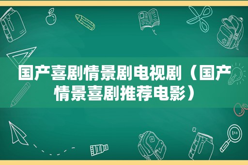 国产喜剧情景剧电视剧（国产情景喜剧推荐电影）