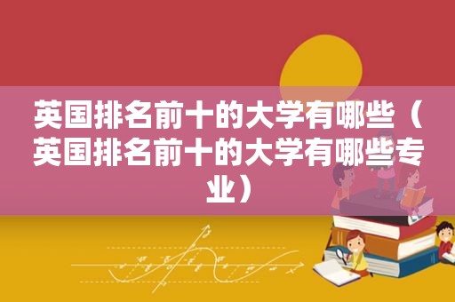 英国排名前十的大学有哪些（英国排名前十的大学有哪些专业）