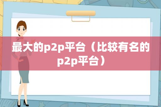 最大的p2p平台（比较有名的p2p平台）