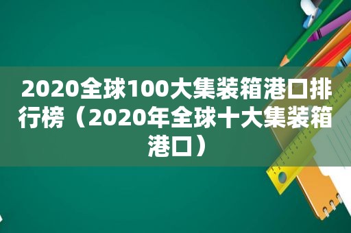 2020全球100大集装箱港口排行榜（2020年全球十大集装箱港口）