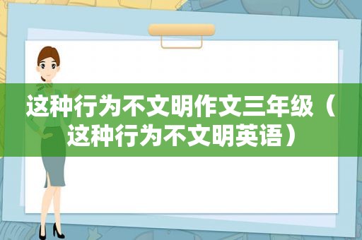 这种行为不文明作文三年级（这种行为不文明英语）