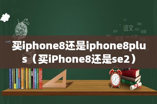 买iphone8还是iphone8plus（买iPhone8还是se2）