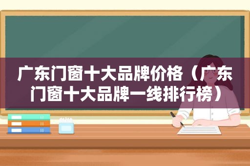 广东门窗十大品牌价格（广东门窗十大品牌一线排行榜）