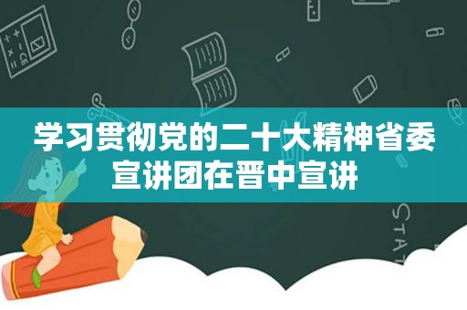 学习贯彻党的二十大精神省委宣讲团在晋中宣讲