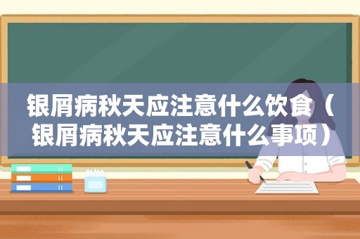 银屑病秋天应注意什么饮食（银屑病秋天应注意什么事项）