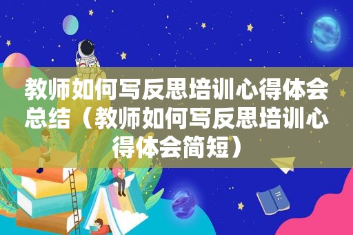 教师如何写反思培训心得体会总结（教师如何写反思培训心得体会简短）