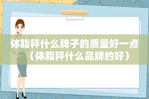 体脂秤什么牌子的质量好一点（体脂秤什么品牌的好）