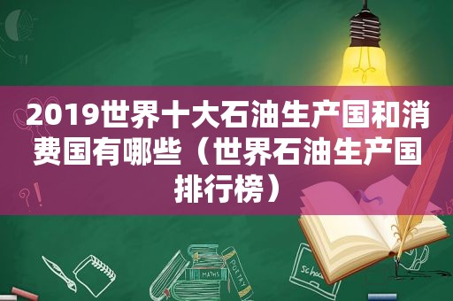 2019世界十大石油生产国和消费国有哪些（世界石油生产国排行榜）