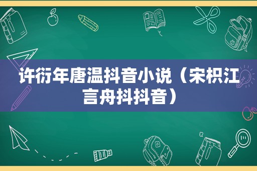 许衍年唐温抖音小说（宋枳江言舟抖抖音）