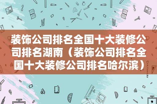 装饰公司排名全国十大装修公司排名湖南（装饰公司排名全国十大装修公司排名哈尔滨）