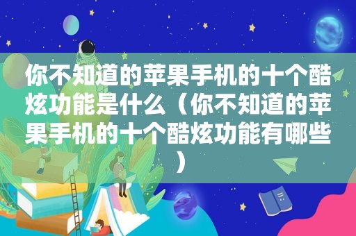 你不知道的苹果手机的十个酷炫功能是什么（你不知道的苹果手机的十个酷炫功能有哪些）