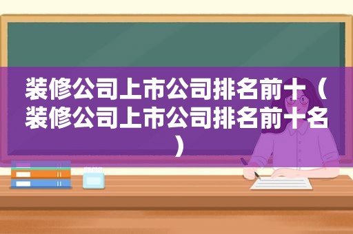 装修公司上市公司排名前十（装修公司上市公司排名前十名）