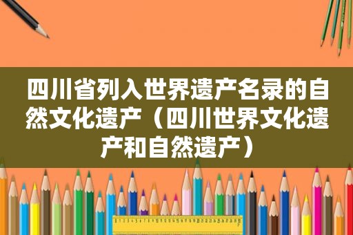 四川省列入世界遗产名录的自然文化遗产（四川世界文化遗产和自然遗产）