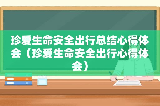 珍爱生命安全出行总结心得体会（珍爱生命安全出行心得体会）