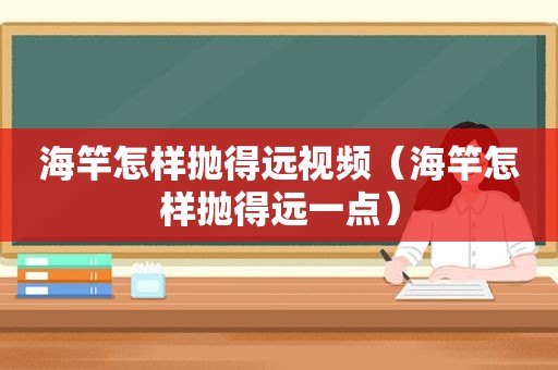 海竿怎样抛得远视频（海竿怎样抛得远一点）