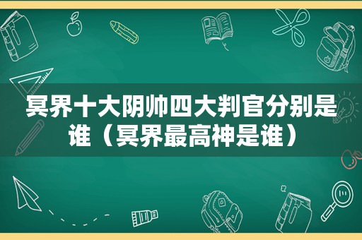 冥界十大阴帅四大判官分别是谁（冥界最高神是谁）