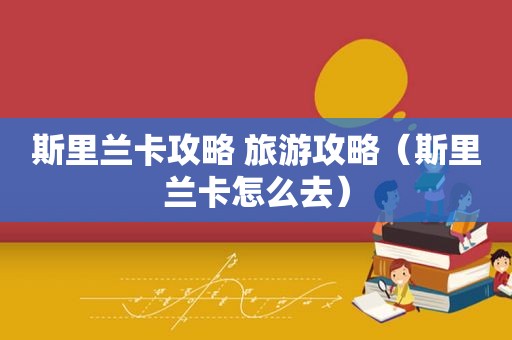 斯里兰卡攻略 旅游攻略（斯里兰卡怎么去）