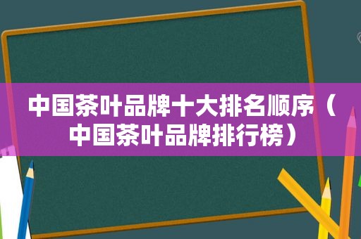 中国茶叶品牌十大排名顺序（中国茶叶品牌排行榜）