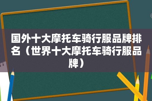 国外十大摩托车骑行服品牌排名（世界十大摩托车骑行服品牌）