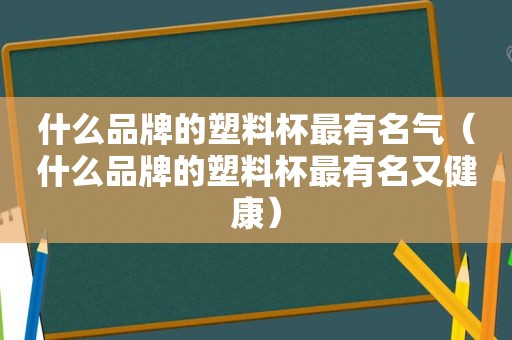 什么品牌的塑料杯最有名气（什么品牌的塑料杯最有名又健康）