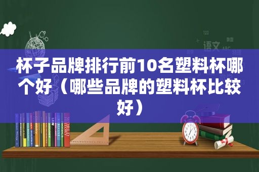 杯子品牌排行前10名塑料杯哪个好（哪些品牌的塑料杯比较好）