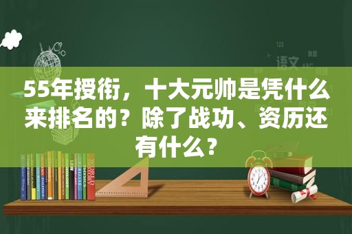 55年授衔，十大元帅是凭什么来排名的？除了战功、资历还有什么？