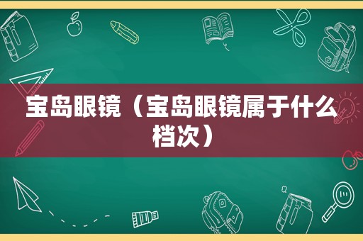 宝岛眼镜（宝岛眼镜属于什么档次）