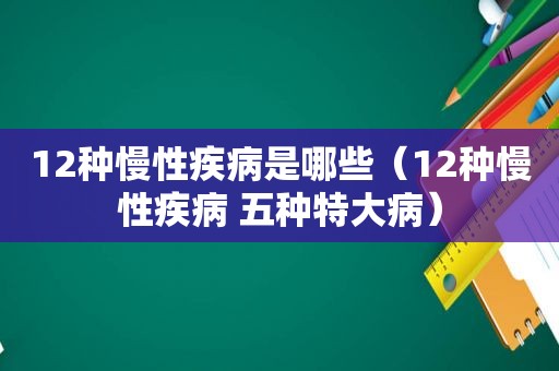 12种慢性疾病是哪些（12种慢性疾病 五种特大病）