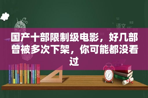 国产十部限制级电影，好几部曾被多次下架，你可能都没看过