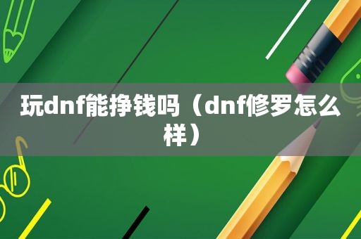 玩dnf能挣钱吗（dnf修罗怎么样）