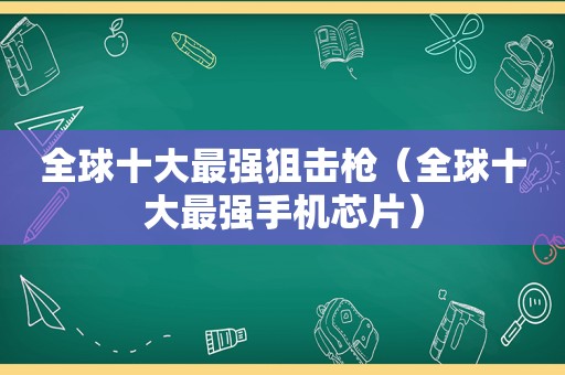 全球十大最强狙击枪（全球十大最强手机芯片）