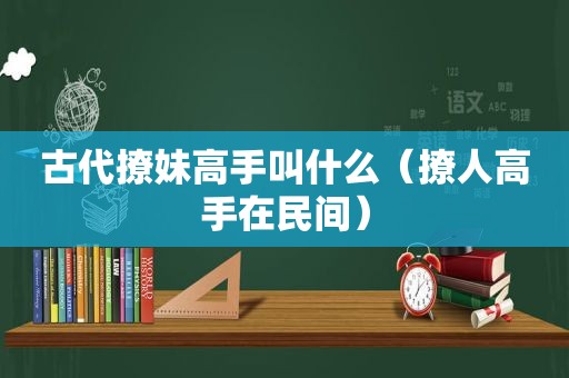 古代撩妹高手叫什么（撩人高手在民间）