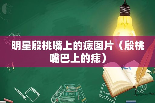 明星殷桃嘴上的痣图片（殷桃嘴巴上的痣）