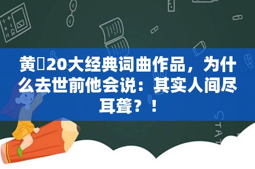 黄霑20大经典词曲作品，为什么去世前他会说：其实人间尽耳聋？！