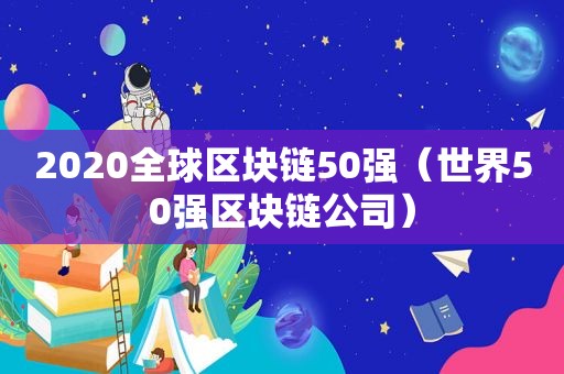 2020全球区块链50强（世界50强区块链公司）