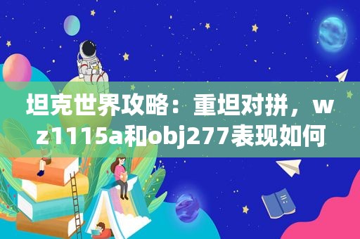 坦克世界攻略：重坦对拼，wz1115a和obj277表现如何