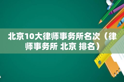 北京10大律师事务所名次（律师事务所 北京 排名）