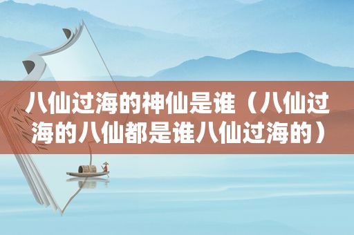 八仙过海的神仙是谁（八仙过海的八仙都是谁八仙过海的）