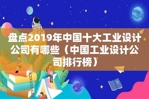 盘点2019年中国十大工业设计公司有哪些（中国工业设计公司排行榜）